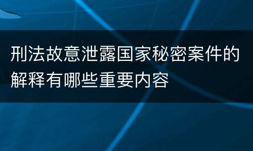 刑法故意泄露国家秘密案件的解释有哪些重要内容