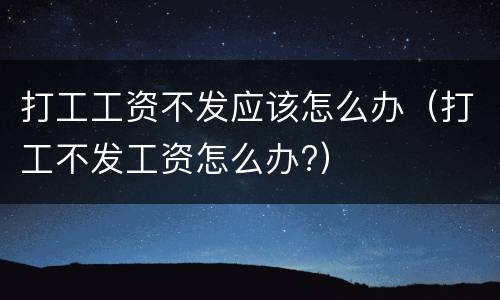 打工工资不发应该怎么办（打工不发工资怎么办?）