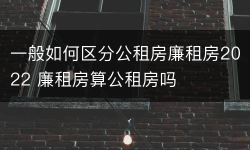 一般如何区分公租房廉租房2022 廉租房算公租房吗
