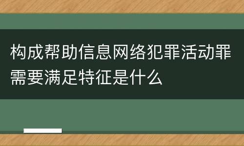 构成帮助信息网络犯罪活动罪需要满足特征是什么
