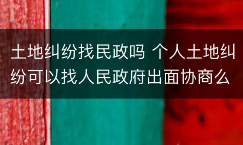 土地纠纷找民政吗 个人土地纠纷可以找人民政府出面协商么?