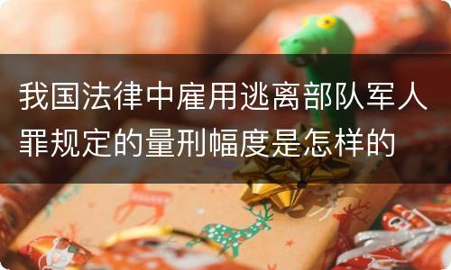 我国法律中雇用逃离部队军人罪规定的量刑幅度是怎样的