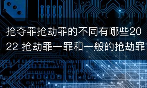 抢夺罪抢劫罪的不同有哪些2022 抢劫罪一罪和一般的抢劫罪