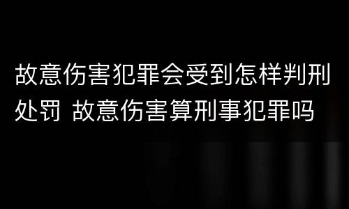 故意伤害犯罪会受到怎样判刑处罚 故意伤害算刑事犯罪吗