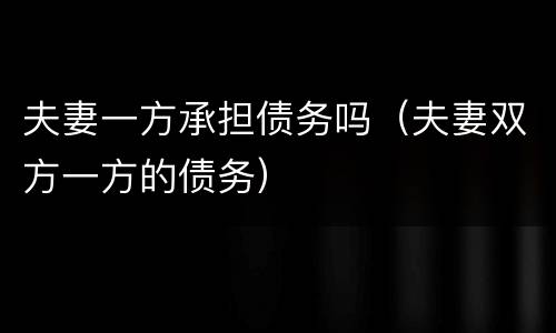 夫妻一方承担债务吗（夫妻双方一方的债务）