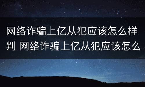 网络诈骗上亿从犯应该怎么样判 网络诈骗上亿从犯应该怎么样判决