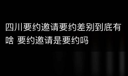 四川要约邀请要约差别到底有啥 要约邀请是要约吗