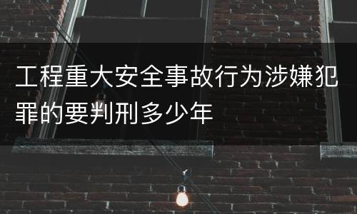 工程重大安全事故行为涉嫌犯罪的要判刑多少年