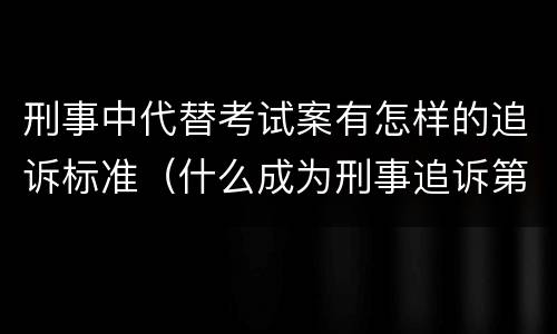 刑事中代替考试案有怎样的追诉标准（什么成为刑事追诉第一犯罪）