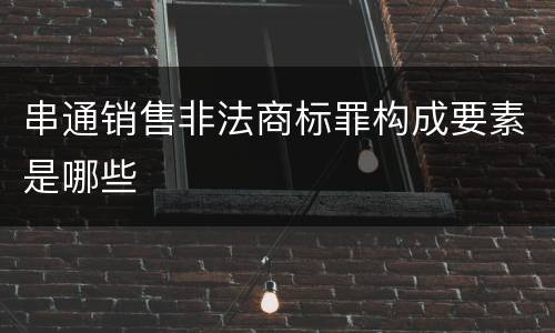 串通销售非法商标罪构成要素是哪些
