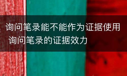 询问笔录能不能作为证据使用 询问笔录的证据效力