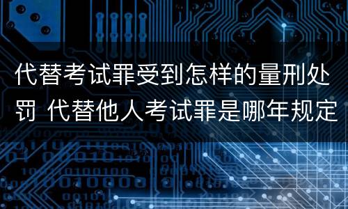 代替考试罪受到怎样的量刑处罚 代替他人考试罪是哪年规定