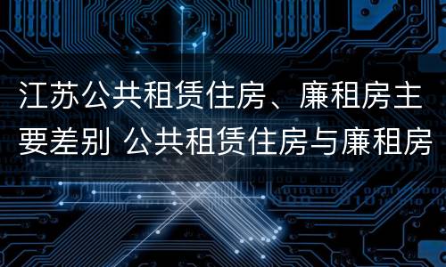 江苏公共租赁住房、廉租房主要差别 公共租赁住房与廉租房的区别