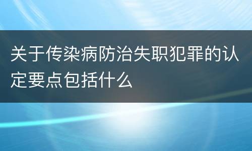 关于传染病防治失职犯罪的认定要点包括什么
