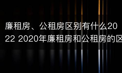 廉租房、公租房区别有什么2022 2020年廉租房和公租房的区别