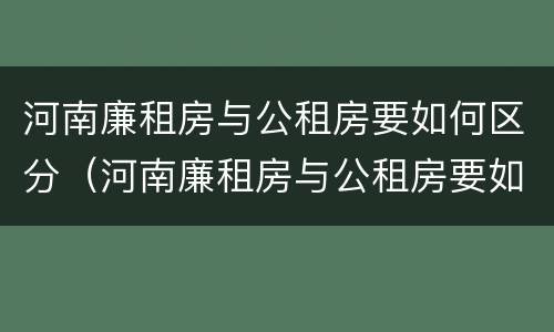 河南廉租房与公租房要如何区分（河南廉租房与公租房要如何区分呢）
