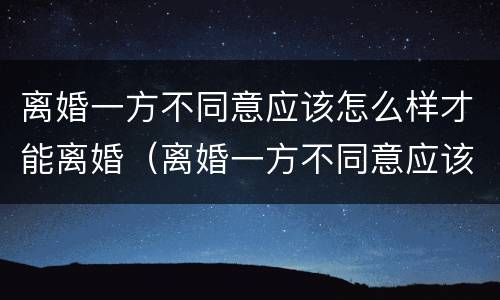 离婚一方不同意应该怎么样才能离婚（离婚一方不同意应该怎么样才能离婚成功）