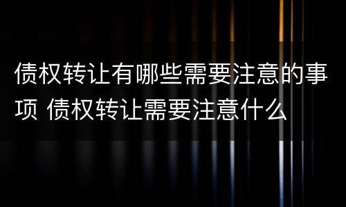 债权转让有哪些需要注意的事项 债权转让需要注意什么