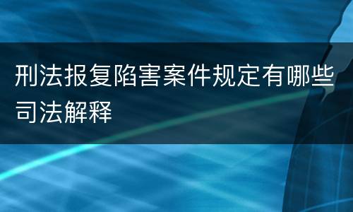 刑法报复陷害案件规定有哪些司法解释