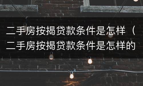 二手房按揭贷款条件是怎样（二手房按揭贷款条件是怎样的）