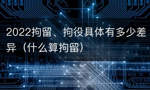 2022拘留、拘役具体有多少差异（什么算拘留）
