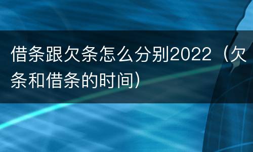 借条跟欠条怎么分别2022（欠条和借条的时间）