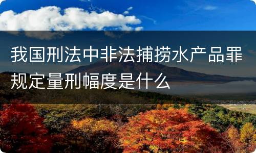 我国刑法中非法捕捞水产品罪规定量刑幅度是什么