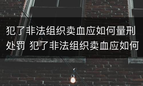 犯了非法组织卖血应如何量刑处罚 犯了非法组织卖血应如何量刑处罚标准
