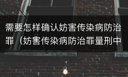 需要怎样确认妨害传染病防治罪（妨害传染病防治罪量刑中的后果特别严重怎么认定）