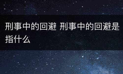 刑事中的回避 刑事中的回避是指什么