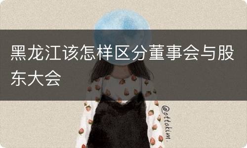黑龙江该怎样区分董事会与股东大会