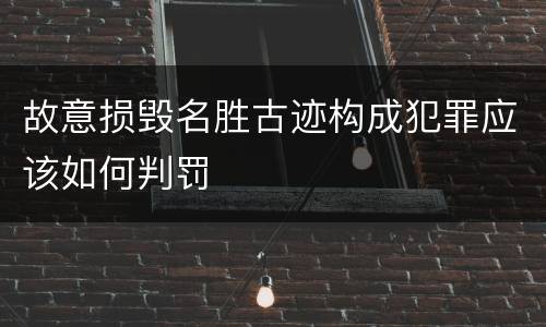 故意损毁名胜古迹构成犯罪应该如何判罚