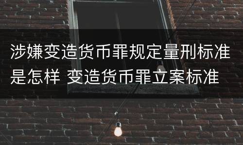 涉嫌变造货币罪规定量刑标准是怎样 变造货币罪立案标准