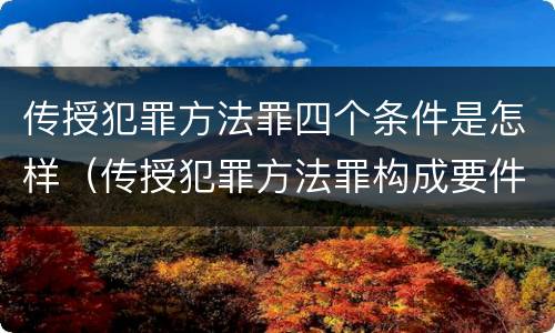 传授犯罪方法罪四个条件是怎样（传授犯罪方法罪构成要件）