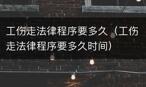 工伤走法律程序要多久（工伤走法律程序要多久时间）