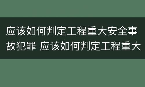 应该如何判定工程重大安全事故犯罪 应该如何判定工程重大安全事故犯罪行为