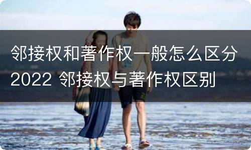 邻接权和著作权一般怎么区分2022 邻接权与著作权区别