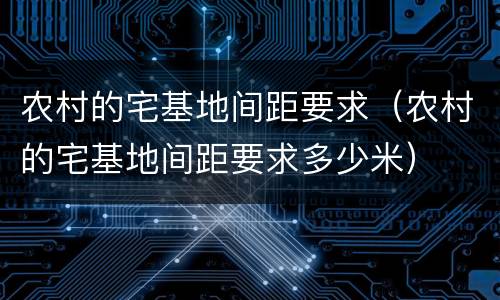 农村的宅基地间距要求（农村的宅基地间距要求多少米）