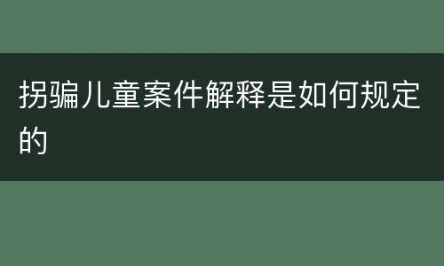 拐骗儿童案件解释是如何规定的
