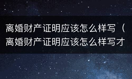 离婚财产证明应该怎么样写（离婚财产证明应该怎么样写才好）