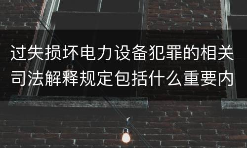 过失损坏电力设备犯罪的相关司法解释规定包括什么重要内容