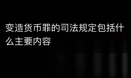 变造货币罪的司法规定包括什么主要内容