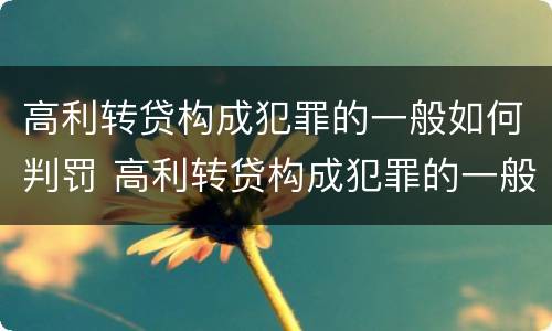 高利转贷构成犯罪的一般如何判罚 高利转贷构成犯罪的一般如何判罚呢