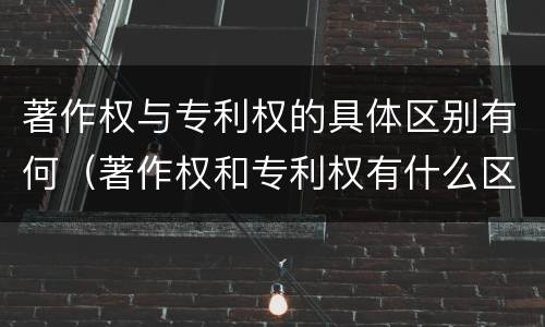 著作权与专利权的具体区别有何（著作权和专利权有什么区别）