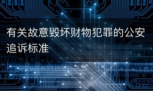 有关故意毁坏财物犯罪的公安追诉标准