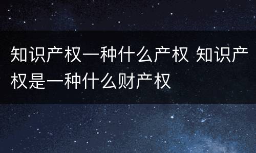 知识产权一种什么产权 知识产权是一种什么财产权
