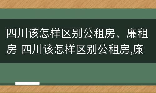 四川该怎样区别公租房、廉租房 四川该怎样区别公租房,廉租房和商品房
