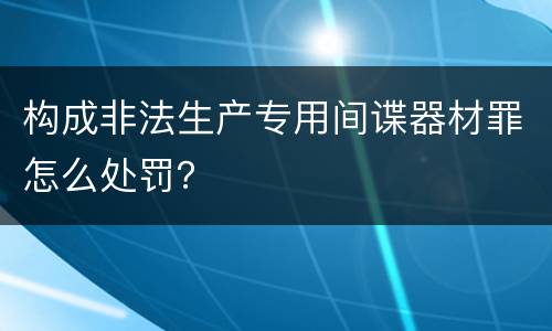 构成非法生产专用间谍器材罪怎么处罚？