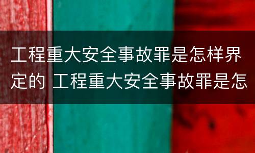 工程重大安全事故罪是怎样界定的 工程重大安全事故罪是怎样界定的罪名