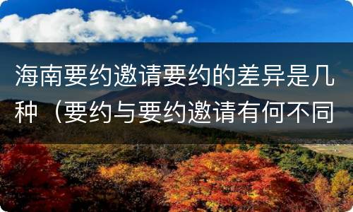 海南要约邀请要约的差异是几种（要约与要约邀请有何不同）